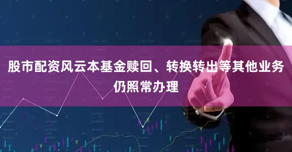 股市配资风云本基金赎回、转换转出等其他业务仍照常办理