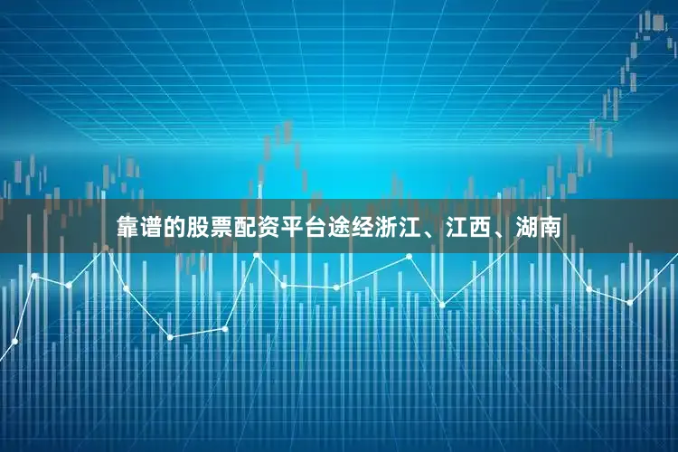 靠谱的股票配资平台途经浙江、江西、湖南