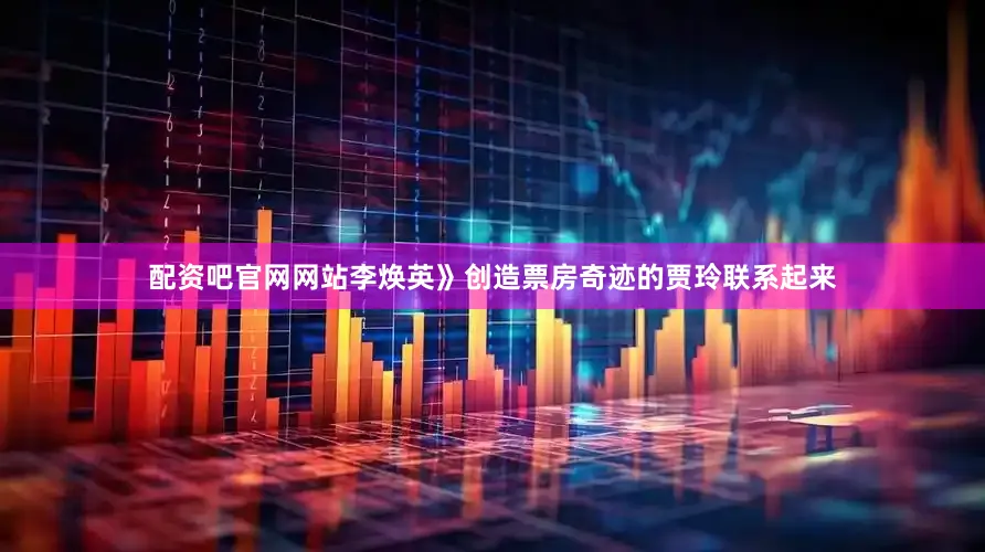 配资吧官网网站李焕英》创造票房奇迹的贾玲联系起来