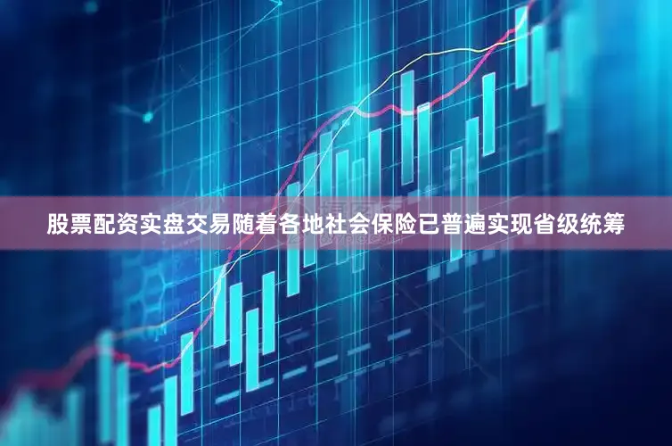 股票配资实盘交易随着各地社会保险已普遍实现省级统筹