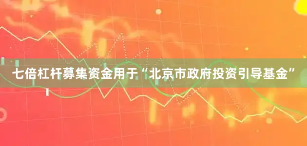 七倍杠杆募集资金用于“北京市政府投资引导基金”