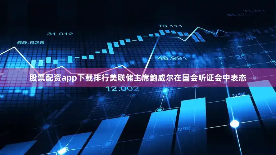 股票配资app下载排行美联储主席鲍威尔在国会听证会中表态