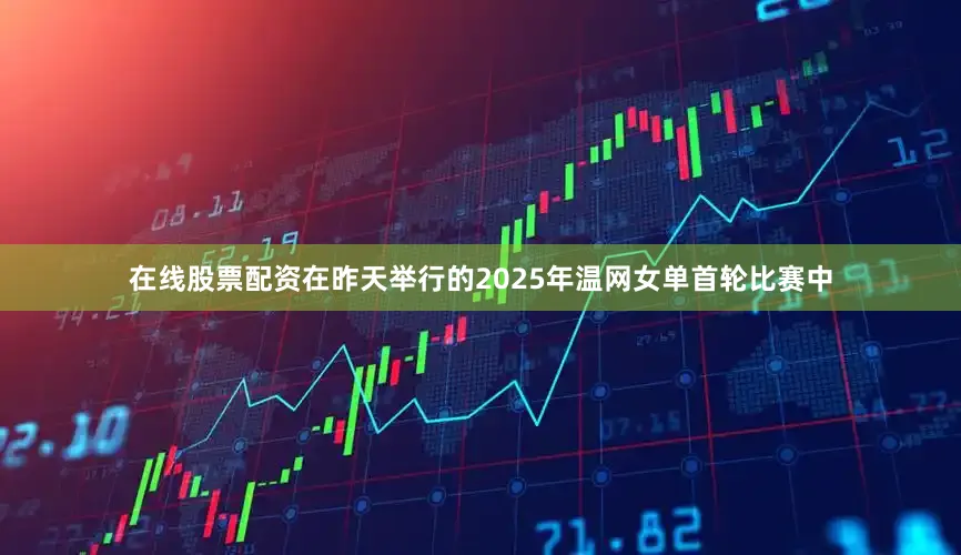 在线股票配资在昨天举行的2025年温网女单首轮比赛中