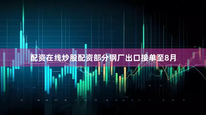 配资在线炒股配资部分钢厂出口接单至8月