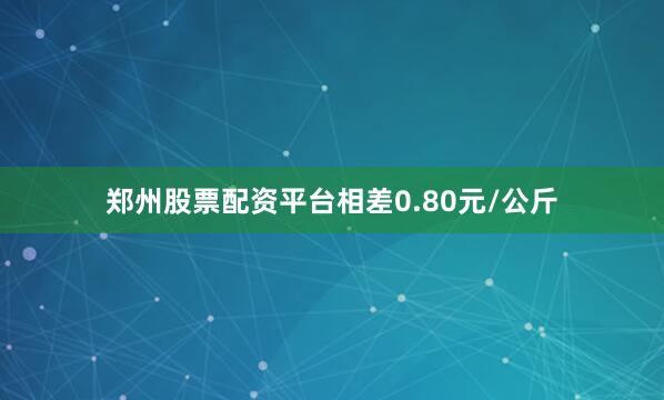 郑州股票配资平台相差0.80元/公斤