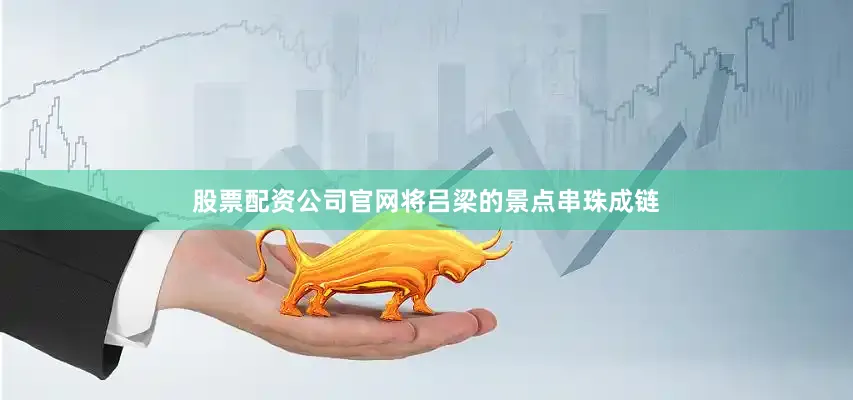 股票配资公司官网将吕梁的景点串珠成链