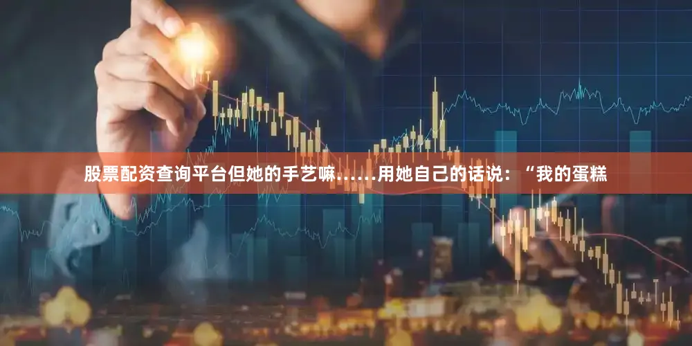 股票配资查询平台但她的手艺嘛……用她自己的话说：“我的蛋糕