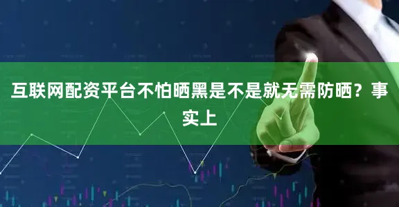 互联网配资平台不怕晒黑是不是就无需防晒？事实上