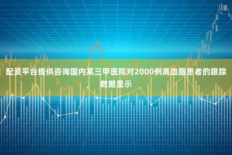 配资平台提供咨询国内某三甲医院对2000例高血脂患者的跟踪数据显示