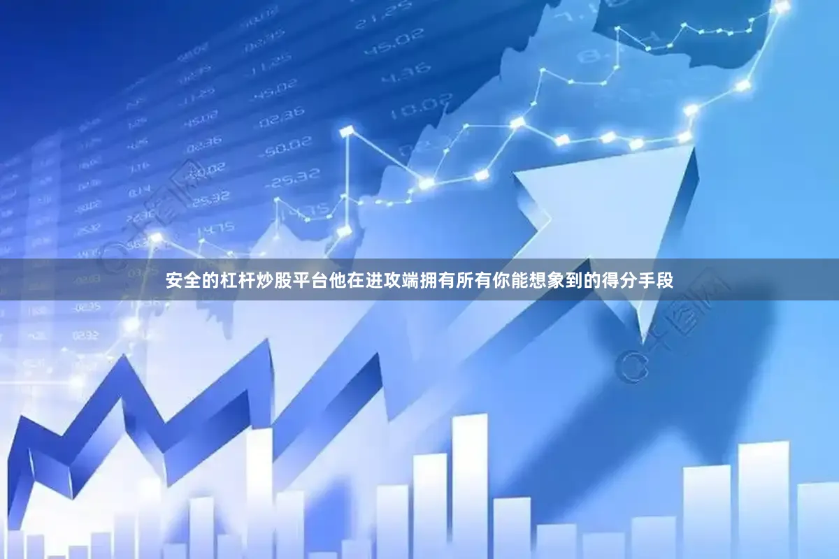 安全的杠杆炒股平台他在进攻端拥有所有你能想象到的得分手段
