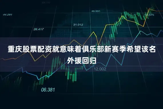 重庆股票配资就意味着俱乐部新赛季希望该名外援回归