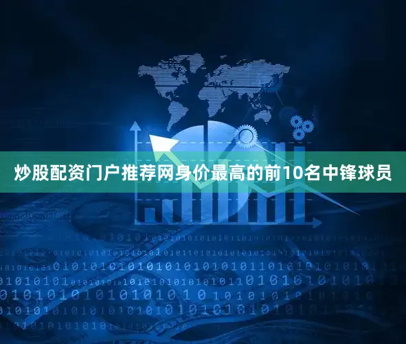 炒股配资门户推荐网身价最高的前10名中锋球员