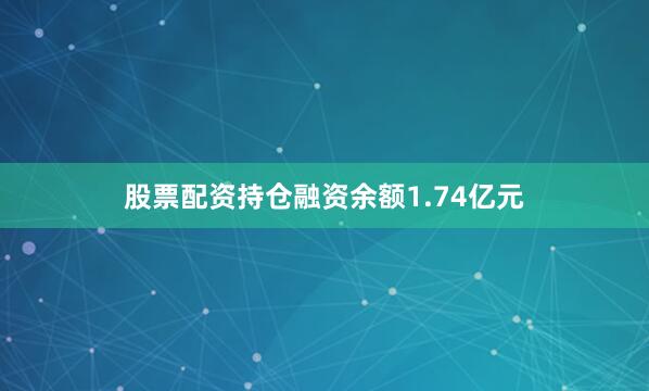 股票配资持仓融资余额1.74亿元
