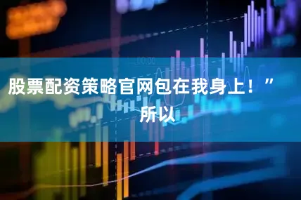 股票配资策略官网包在我身上！”       所以