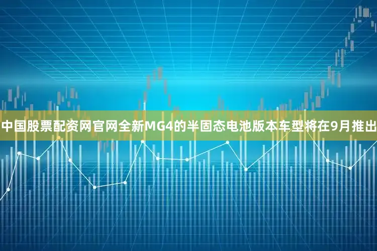 中国股票配资网官网全新MG4的半固态电池版本车型将在9月推出