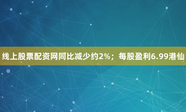 线上股票配资网同比减少约2%；每股盈利6.99港仙