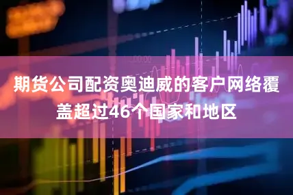 期货公司配资奥迪威的客户网络覆盖超过46个国家和地区